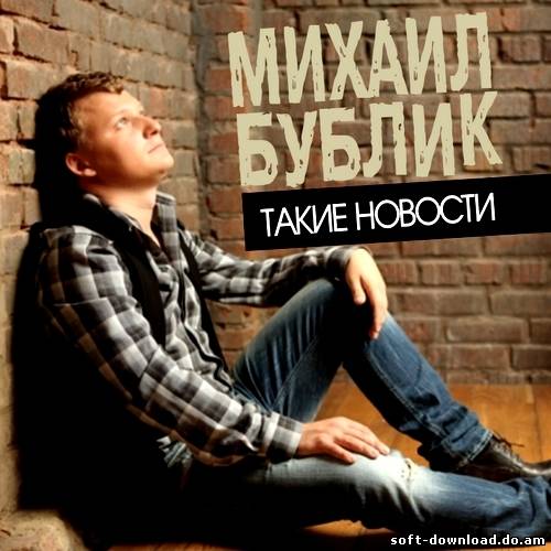 Михаил Бублик - Такие новости (2012)